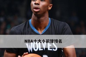 NBA小前锋运动能力排行榜（揭秘NBA小前锋中最出色的运动能力，并探讨其对球队的重要性）